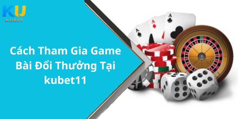 Cách Tham Gia Game Bài Đổi Thưởng Tại kubet11