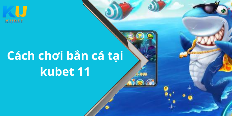 Cách chơi bắn cá tại kubet 11