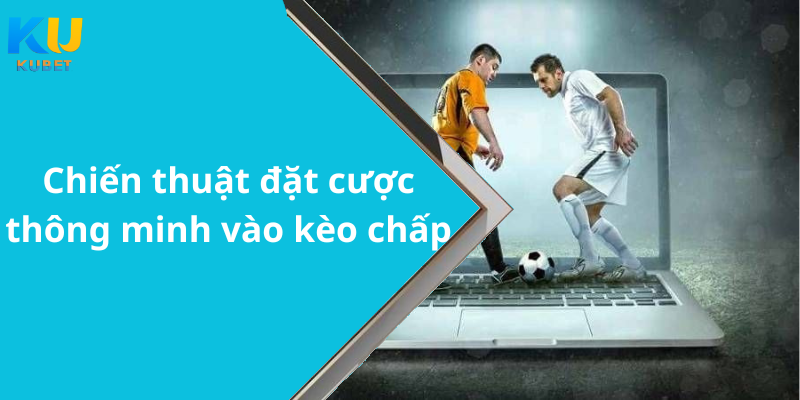 Chiến thuật đặt cược thông minh vào kèo chấp