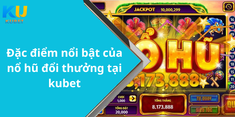 Đặc điểm nổi bật của nổ hũ đổi thưởng tại kubet