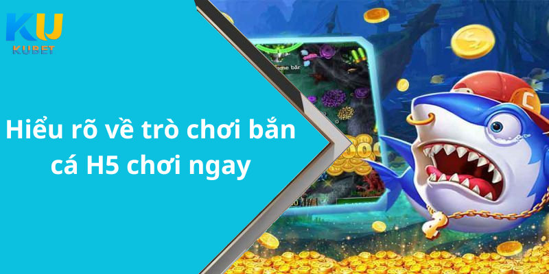 Hiểu rõ về trò chơi bắn cá H5 chơi ngay