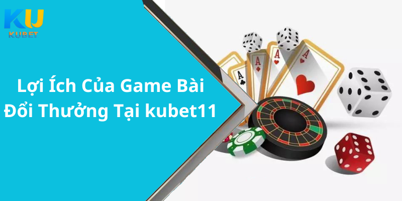 Lợi Ích Của Game Bài Đổi Thưởng Tại kubet11