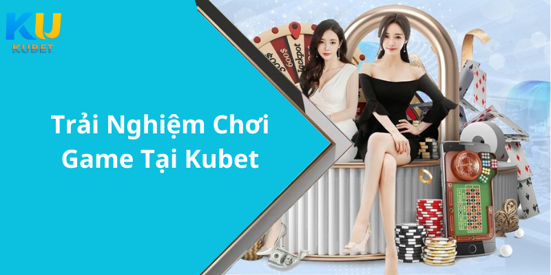 Trải Nghiệm Chơi Game Tại Kubet