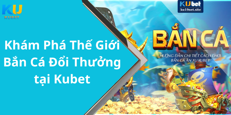 Khám Phá Thế Giới Bắn Cá Đổi Thưởng tại Kubet