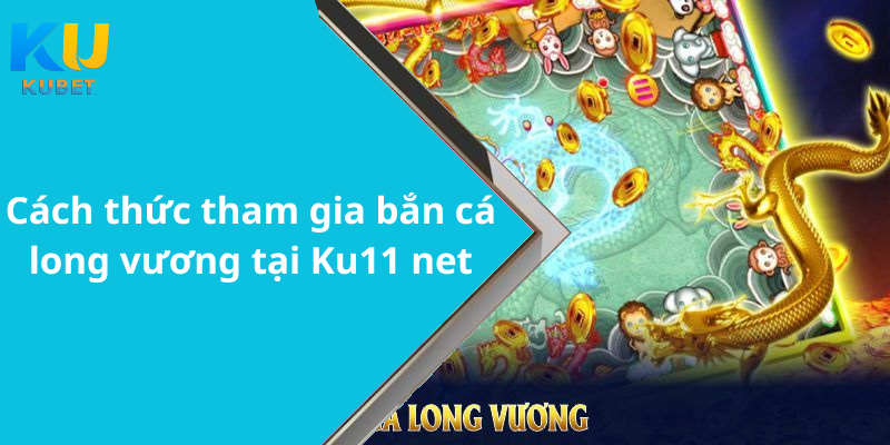 Cách thức tham gia bắn cá long vương tại Ku11 net