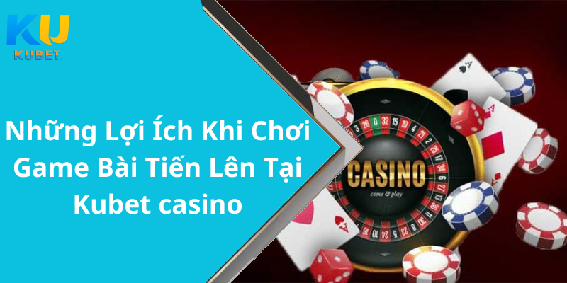 Những Lợi Ích Khi Chơi Game Bài Tiến Lên Tại Kubet casino