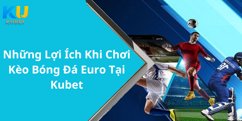 Những Lợi Ích Khi Chơi Kèo Bóng Đá Euro Tại Kubet