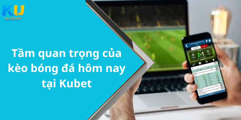 Tầm quan trọng của kèo bóng đá hôm nay tại Kubet