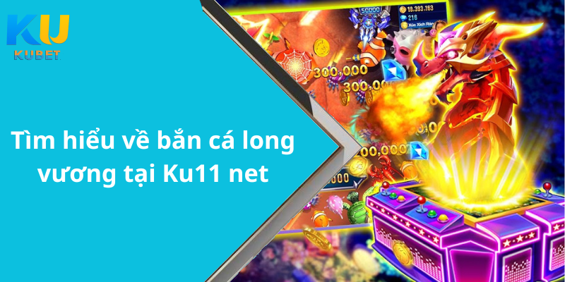 Tìm hiểu về bắn cá long vương tại Ku11 net